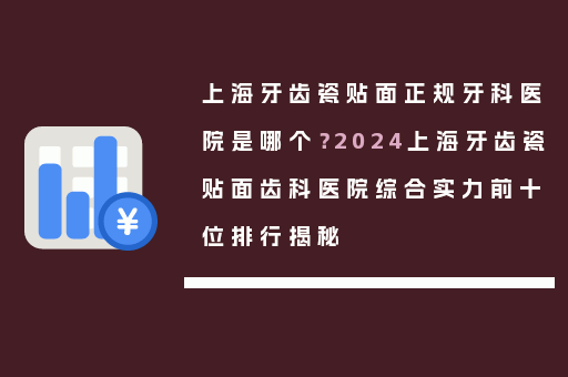 上海牙齿瓷贴面正规牙科医院是哪个？2024上海牙齿瓷贴面齿科医院综合实力前十位排行揭秘