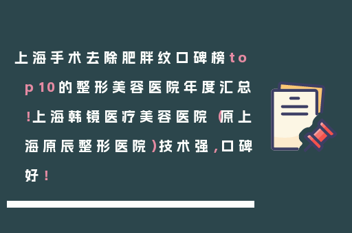 上海手术去除肥胖纹口碑榜top10的整形美容医院年度汇总！上海韩镜医疗美容医院（原上海原辰整形医院）技术强，口碑好！