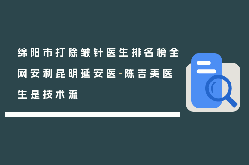 绵阳市打除皱针医生排名榜全网安利昆明延安医-陈吉美医生是技术流