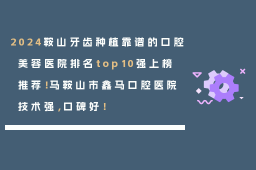 2024鞍山牙齿种植靠谱的口腔美容医院排名top10强上榜推荐！马鞍山市鑫马口腔医院技术强，口碑好！