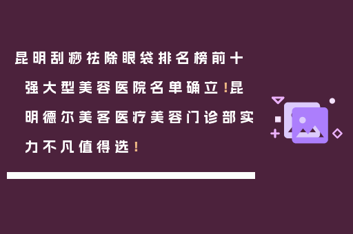 昆明刮痧祛除眼袋排名榜前十强大型美容医院名单确立！昆明德尔美客医疗美容门诊部实力不凡值得选！
