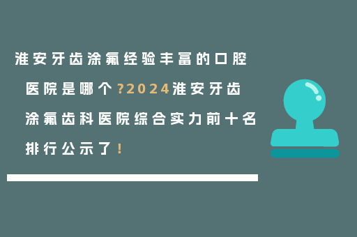 淮安牙齿涂氟经验丰富的口腔医院是哪个？2024淮安牙齿涂氟齿科医院综合实力前十名排行公示了！
