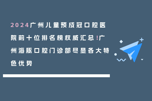 2024广州儿童预成冠口腔医院前十位排名榜权威汇总！广州海豚口腔门诊部尽显各大特色优势