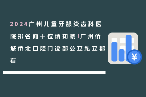 2024广州儿童牙龈炎齿科医院排名前十位请知晓！广州侨城侨北口腔门诊部公立私立都有