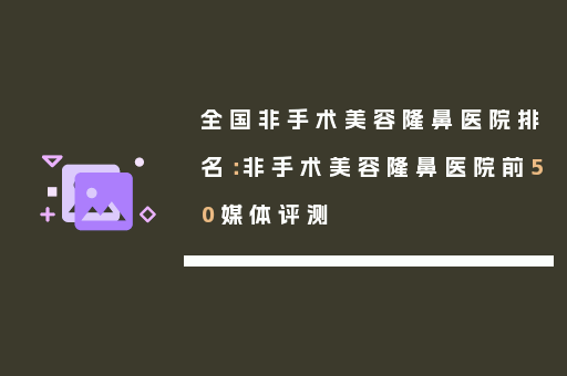 全国非手术美容隆鼻医院排名：非手术美容隆鼻医院前50媒体评测