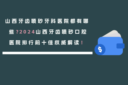 山西牙齿喷砂牙科医院都有哪些？2024山西牙齿喷砂口腔医院排行前十佳权威解读！