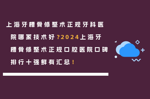 上海牙槽骨修整术正规牙科医院哪家技术好？2024上海牙槽骨修整术正规口腔医院口碑排行十强鲜有汇总！