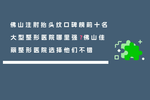 佛山注射抬头纹口碑榜前十名大型整形医院哪里强？佛山佳丽整形医院选择他们不错