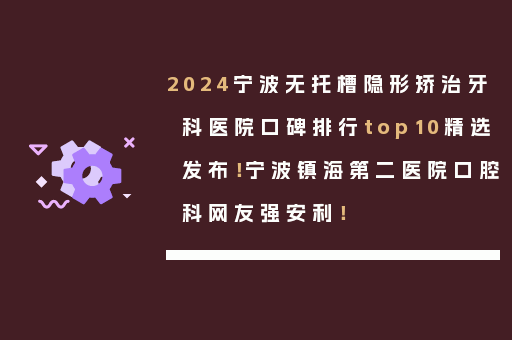 2024宁波无托槽隐形矫治牙科医院口碑排行top10精选发布！宁波镇海第二医院口腔科网友强安利！