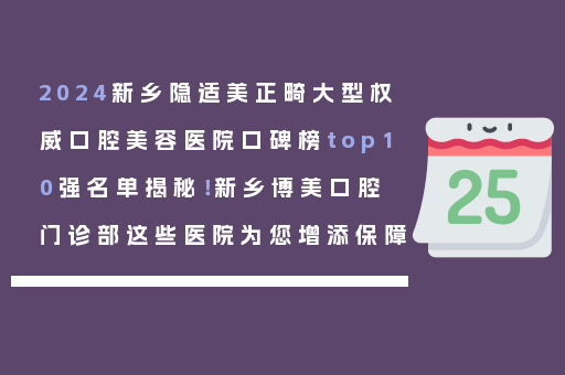 2024新乡隐适美正畸大型权威口腔美容医院口碑榜top10强名单揭秘！新乡博美口腔门诊部这些医院为您增添保障