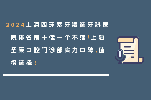 2024上海四环素牙精选牙科医院排名前十佳一个不落！上海圣康口腔门诊部实力口碑，值得选择！