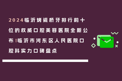 2024临沂烤瓷桥牙排行前十位的权威口腔美容医院全新公布！临沂市河东区人民医院口腔科实力口碑盘点