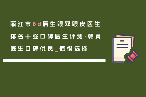 丽江市6d原生眼双眼皮医生排名十强口碑医生评测-韩勇医生口碑优良_值得选择