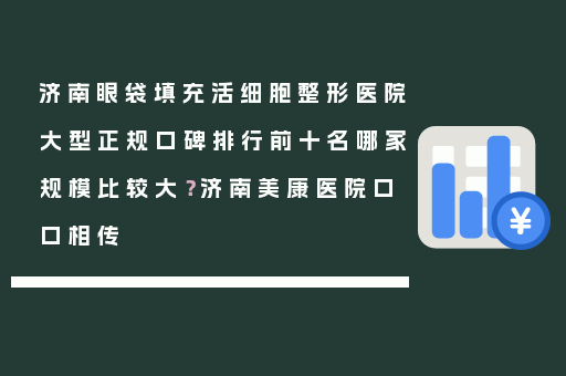 济南眼袋填充活细胞整形医院大型正规口碑排行前十名哪家规模比较大？济南美康医院口口相传