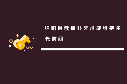 绵阳瓷嵌体补牙术能维持多长时间