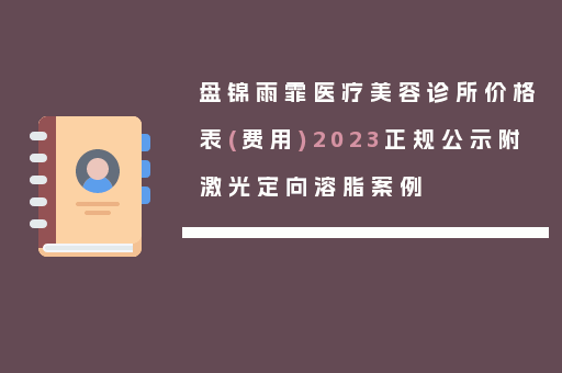盘锦雨霏医疗美容诊所价格表(费用)2023正规公示附激光定向溶脂案例