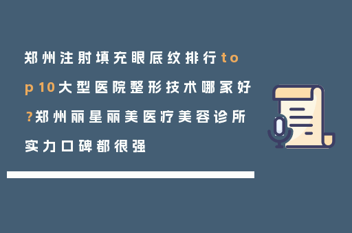 郑州注射填充眼底纹排行top10大型医院整形技术哪家好？郑州丽星丽美医疗美容诊所实力口碑都很强