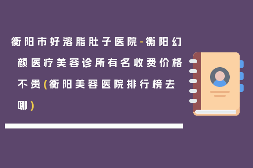 衡阳市好溶脂肚子医院-衡阳幻颜医疗美容诊所有名收费价格不贵(衡阳美容医院排行榜去哪)