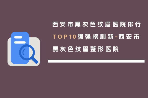 西安市黑灰色纹眉医院排行TOP10强强榜刷新-西安市黑灰色纹眉整形医院