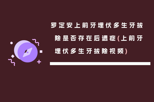 罗定安上前牙埋伏多生牙拔除是否存在后遗症(上前牙埋伏多生牙拔除视频)