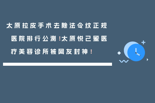 太原拉皮手术去除法令纹正规医院排行公测！太原悦己蜜医疗美容诊所被网友封神！