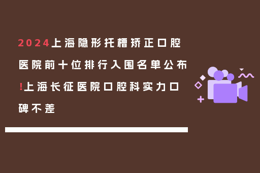 2024上海隐形托槽矫正口腔医院前十位排行入围名单公布！上海长征医院口腔科实力口碑不差