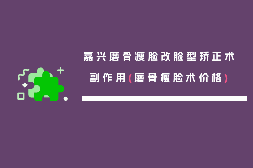 嘉兴磨骨瘦脸改脸型矫正术副作用(磨骨瘦脸术价格)