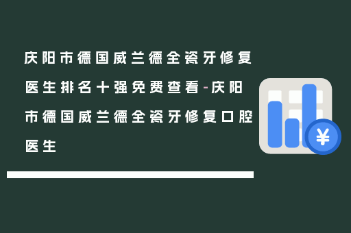 庆阳市德国威兰德全瓷牙修复医生排名十强免费查看-庆阳市德国威兰德全瓷牙修复口腔医生