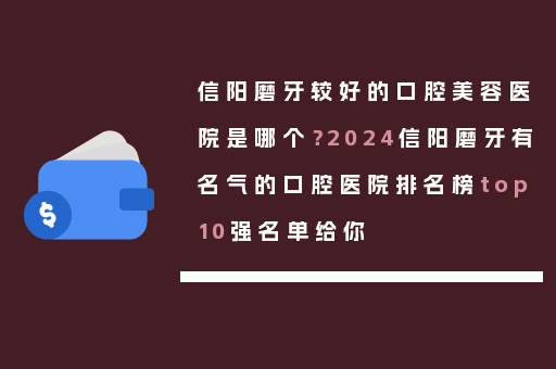 信阳磨牙较好的口腔美容医院是哪个？2024信阳磨牙有名气的口腔医院排名榜top10强名单给你