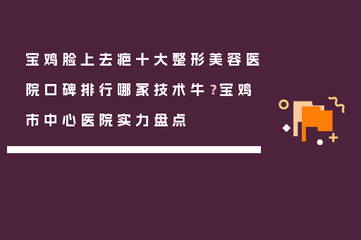 宝鸡脸上去疤十大整形美容医院口碑排行哪家技术牛？宝鸡市中心医院实力盘点