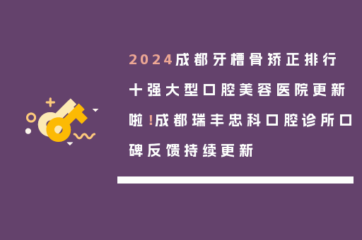 2024成都牙槽骨矫正排行十强大型口腔美容医院更新啦！成都瑞丰忠科口腔诊所口碑反馈持续更新