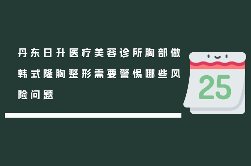 丹东日升医疗美容诊所胸部做韩式隆胸整形需要警惕哪些风险问题