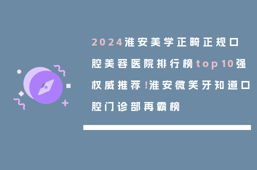 2024淮安美学正畸正规口腔美容医院排行榜top10强权威推荐！淮安微笑牙知道口腔门诊部再霸榜