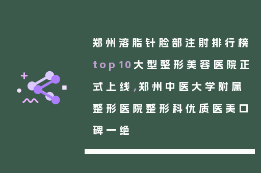 郑州溶脂针脸部注射排行榜top10大型整形美容医院正式上线，郑州中医大学附属整形医院整形科优质医美口碑一绝