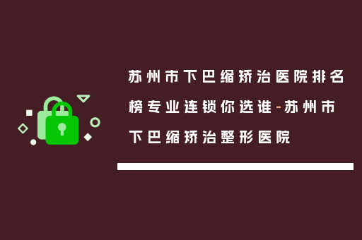 苏州市下巴缩矫治医院排名榜专业连锁你选谁-苏州市下巴缩矫治整形医院