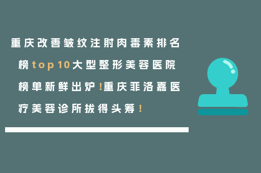 重庆改善皱纹注射肉毒素排名榜top10大型整形美容医院榜单新鲜出炉！重庆菲洛嘉医疗美容诊所拔得头筹！