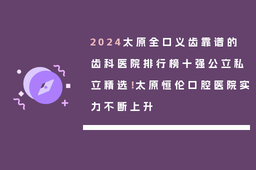 2024太原全口义齿靠谱的齿科医院排行榜十强公立私立精选！太原恒伦口腔医院实力不断上升