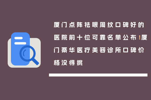 厦门点阵祛眼周纹口碑好的医院前十位可靠名单公布！厦门蒂华医疗美容诊所口碑价格没得挑