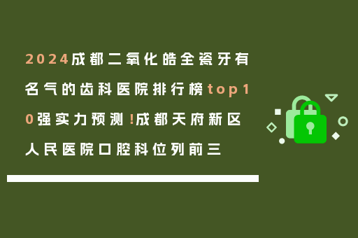 2024成都二氧化皓全瓷牙有名气的齿科医院排行榜top10强实力预测！成都天府新区人民医院口腔科位列前三