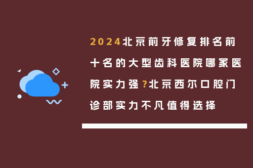 2024北京前牙修复排名前十名的大型齿科医院哪家医院实力强？北京西尔口腔门诊部实力不凡值得选择