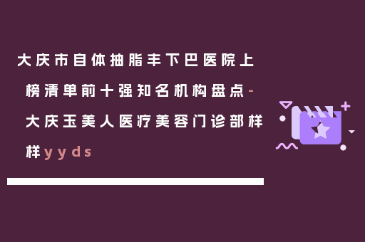 大庆市自体抽脂丰下巴医院上榜清单前十强知名机构盘点-大庆玉美人医疗美容门诊部样样yyds