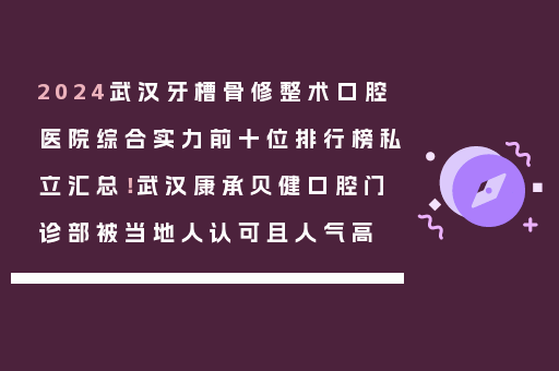 2024武汉牙槽骨修整术口腔医院综合实力前十位排行榜私立汇总！武汉康承贝健口腔门诊部被当地人认可且人气高