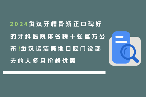 2024武汉牙槽骨矫正口碑好的牙科医院排名榜十强官方公布！武汉诺洁美地口腔门诊部去的人多且价格优惠
