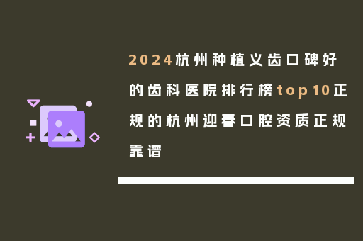 2024杭州种植义齿口碑好的齿科医院排行榜top10正规的杭州迎春口腔资质正规靠谱