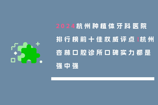 2024杭州种植体牙科医院排行榜前十佳权威评点！杭州杏林口腔诊所口碑实力都是强中强