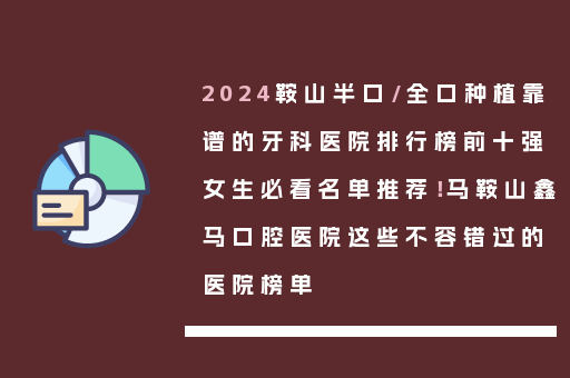 2024鞍山半口/全口种植靠谱的牙科医院排行榜前十强女生必看名单推荐！马鞍山鑫马口腔医院这些不容错过的医院榜单