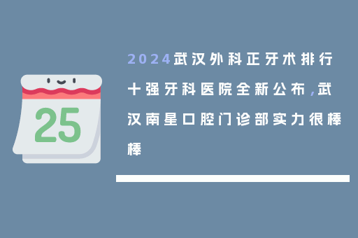 2024武汉外科正牙术排行十强牙科医院全新公布，武汉南星口腔门诊部实力很棒棒