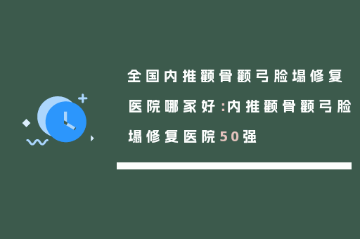 全国内推颧骨颧弓脸塌修复医院哪家好：内推颧骨颧弓脸塌修复医院50强