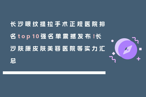 长沙眼纹提拉手术正规医院排名top10强名单震撼发布！长沙肤康皮肤美容医院等实力汇总