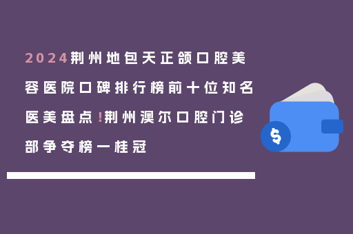 2024荆州地包天正颌口腔美容医院口碑排行榜前十位知名医美盘点！荆州澳尔口腔门诊部争夺榜一桂冠